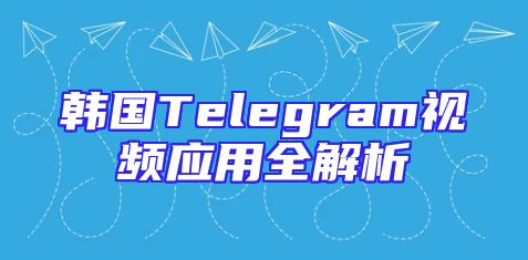 韩国Telegram视频应用全解析