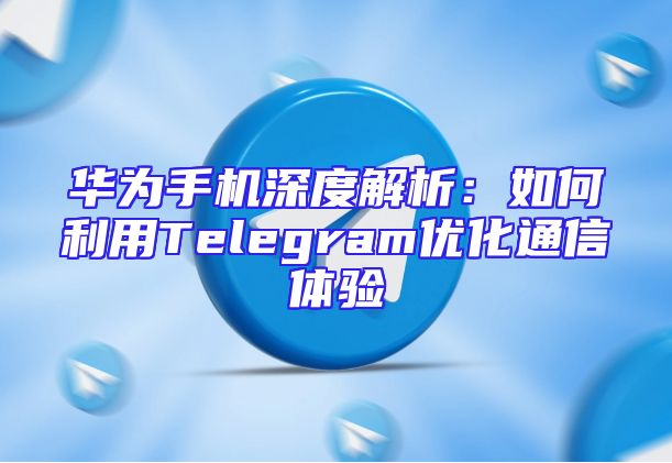 华为手机深度解析：如何利用Telegram优化通信体验