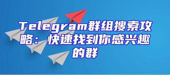 Telegram群组搜索攻略：快速找到你感兴趣的群