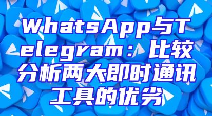 WhatsApp与Telegram：比较分析两大即时通讯工具的优劣