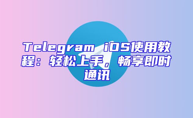 Telegram iOS使用教程：轻松上手，畅享即时通讯