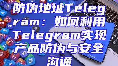 防伪地址Telegram：如何利用Telegram实现产品防伪与安全沟通