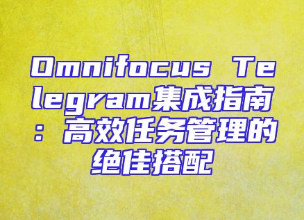 Omnifocus Telegram集成指南：高效任务管理的绝佳搭配