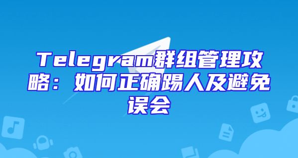Telegram群组管理攻略：如何正确踢人及避免误会
