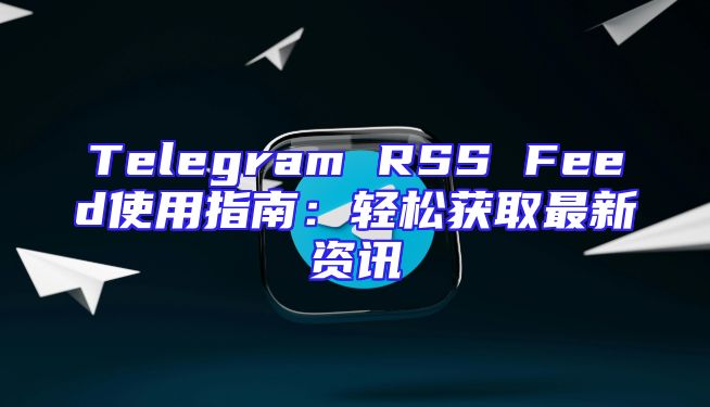 Telegram RSS Feed使用指南：轻松获取最新资讯