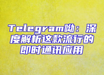 Telegram呦：深度解析这款流行的即时通讯应用