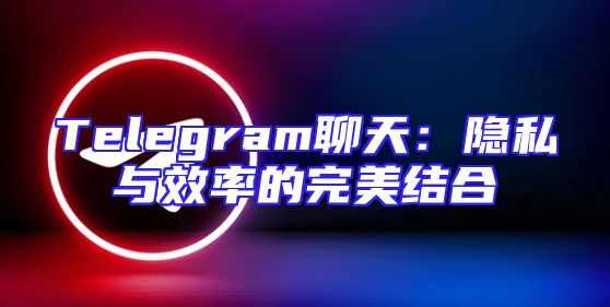 Telegram聊天：隐私与效率的完美结合