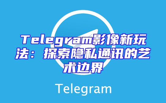 Telegram影像新玩法：探索隐私通讯的艺术边界