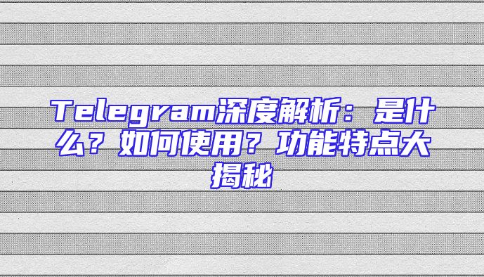 Telegram深度解析：是什么？如何使用？功能特点大揭秘