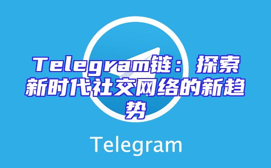 Telegram链：探索新时代社交网络的新趋势