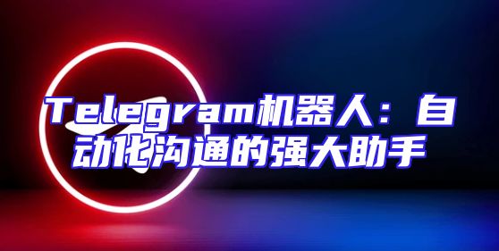Telegram机器人：自动化沟通的强大助手