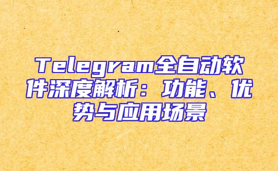 Telegram全自动软件深度解析：功能、优势与应用场景
