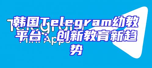 韩国Telegram幼教平台：创新教育新趋势