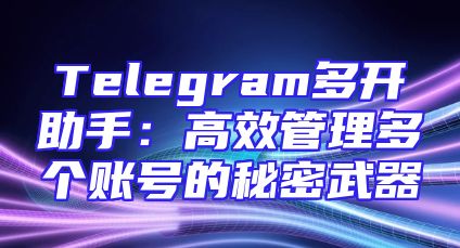 Telegram多开助手：高效管理多个账号的秘密武器