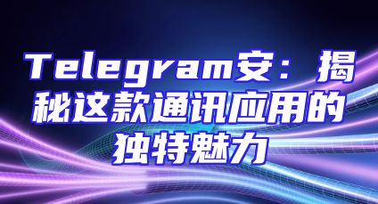 Telegram安：揭秘这款通讯应用的独特魅力