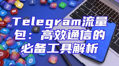 Telegram流量包：高效通信的必备工具解析