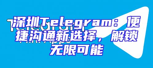 深圳Telegram：便捷沟通新选择，解锁无限可能