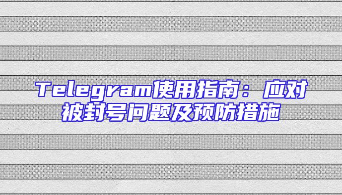 Telegram使用指南：应对被封号问题及预防措施