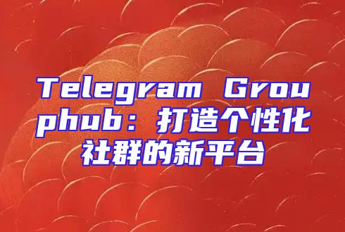 Telegram Grouphub：打造个性化社群的新平台