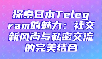 探索日本Telegram的魅力：社交新风尚与私密交流的完美结合