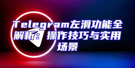 Telegram左滑功能全解析：操作技巧与实用场景