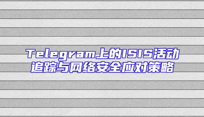 Telegram上的ISIS活动追踪与网络安全应对策略