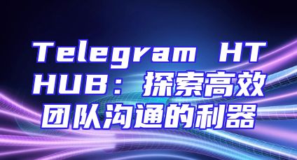 Telegram HTHUB：探索高效团队沟通的利器