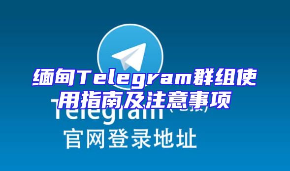 缅甸Telegram群组使用指南及注意事项