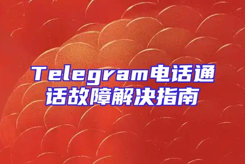 Telegram电话通话故障解决指南