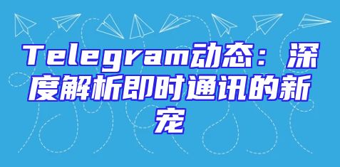 Telegram动态：深度解析即时通讯的新宠