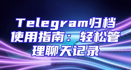 Telegram归档使用指南：轻松管理聊天记录