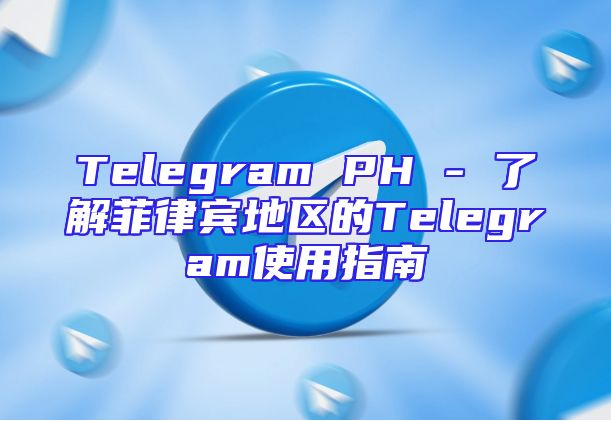 Telegram PH - 了解菲律宾地区的Telegram使用指南