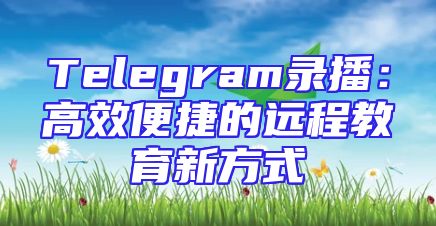 Telegram录播：高效便捷的远程教育新方式
