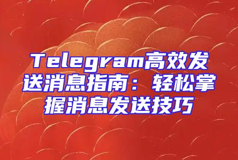 Telegram高效发送消息指南：轻松掌握消息发送技巧