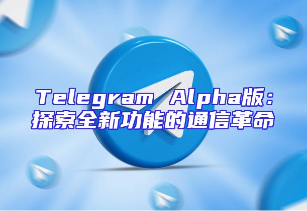 Telegram Alpha版：探索全新功能的通信革命