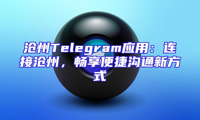 沧州Telegram应用：连接沧州，畅享便捷沟通新方式
