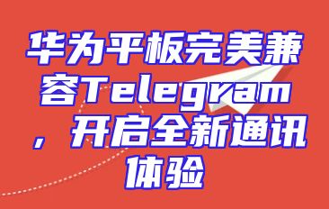华为平板完美兼容Telegram，开启全新通讯体验