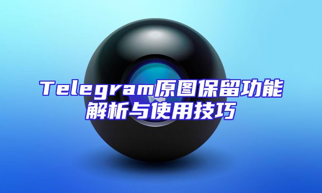 Telegram原图保留功能解析与使用技巧