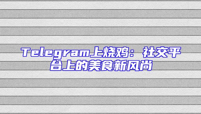 Telegram上烧鸡：社交平台上的美食新风尚