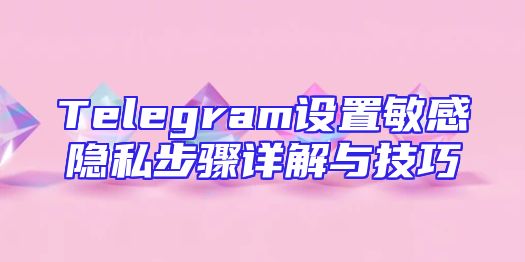 Telegram设置敏感隐私步骤详解与技巧
