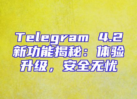 Telegram 4.2新功能揭秘：体验升级，安全无忧
