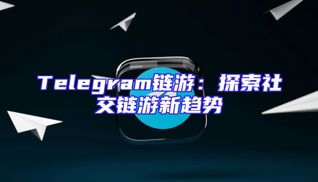 Telegram链游：探索社交链游新趋势