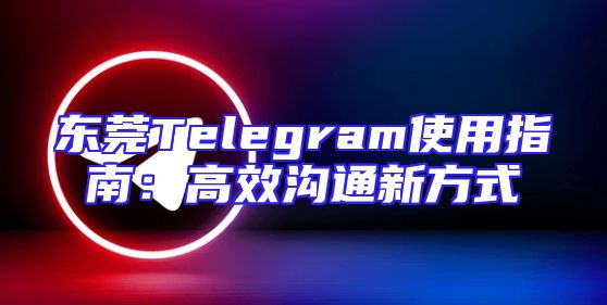 东莞Telegram使用指南：高效沟通新方式