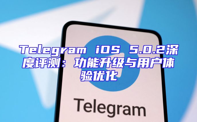 Telegram iOS 5.0.2深度评测：功能升级与用户体验优化