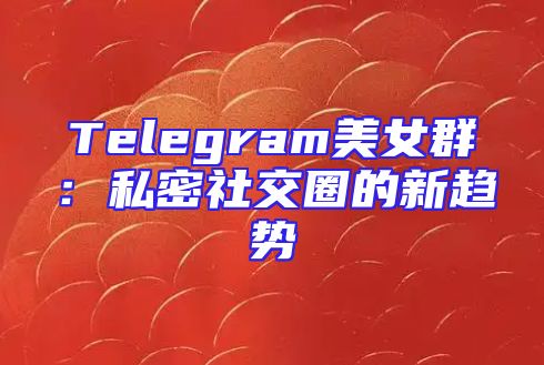 Telegram美女群：私密社交圈的新趋势