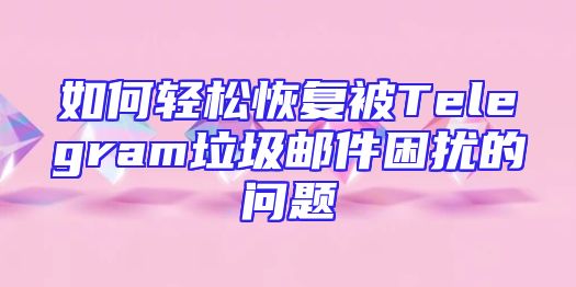 如何轻松恢复被Telegram垃圾邮件困扰的问题