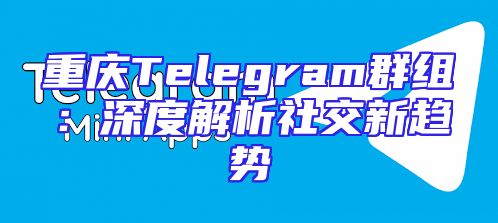 重庆Telegram群组：深度解析社交新趋势