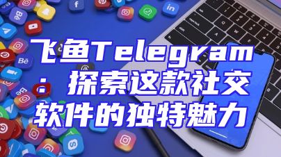 飞鱼Telegram：探索这款社交软件的独特魅力