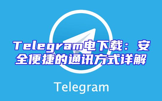 Telegram电下载：安全便捷的通讯方式详解