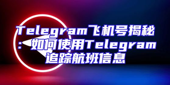 Telegram飞机号揭秘：如何使用Telegram追踪航班信息